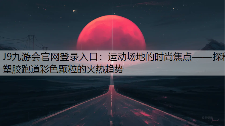 J9九游会官网登录入口：运动场地的时尚焦点——探秘塑胶跑道彩色颗粒的火热趋势