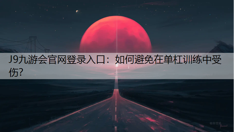 J9九游会官网登录入口：如何避免在单杠训练中受伤？